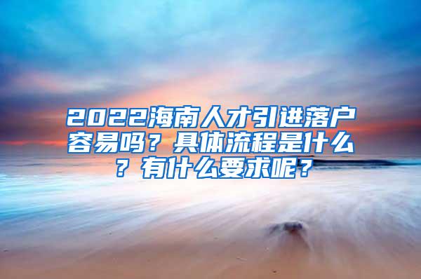 2022海南人才引进落户容易吗？具体流程是什么？有什么要求呢？
