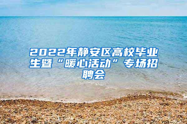 2022年静安区高校毕业生暨“暖心活动”专场招聘会