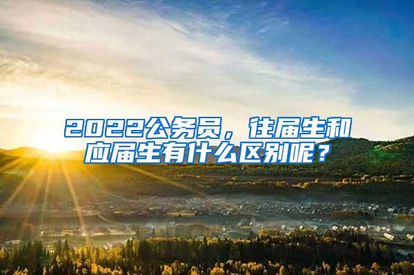 2022公务员，往届生和应届生有什么区别呢？