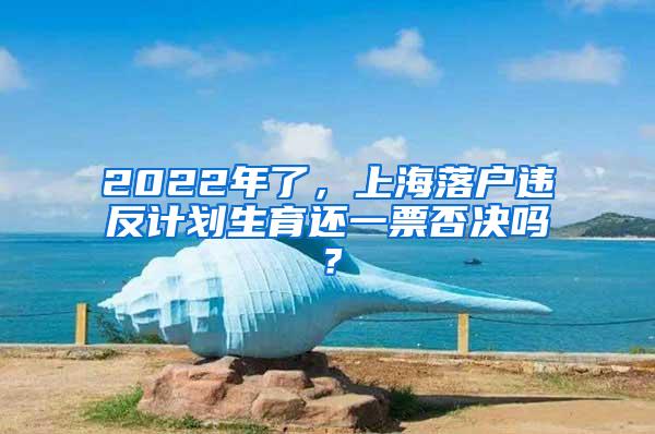 2022年了，上海落户违反计划生育还一票否决吗？