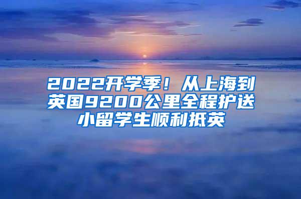 2022开学季！从上海到英国9200公里全程护送小留学生顺利抵英
