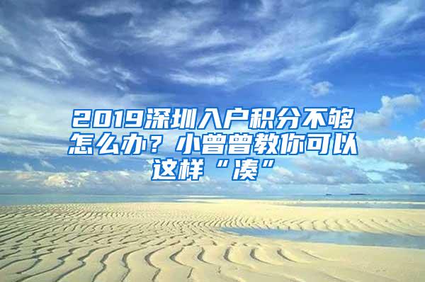 2019深圳入户积分不够怎么办？小曾曾教你可以这样“凑”