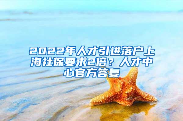 2022年人才引进落户上海社保要求2倍？人才中心官方答复