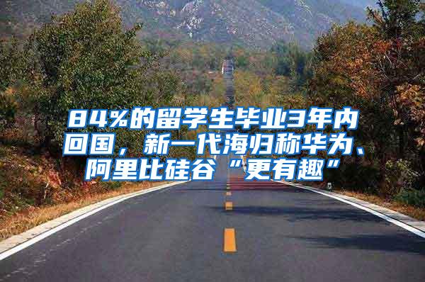 84%的留学生毕业3年内回国，新一代海归称华为、阿里比硅谷“更有趣”