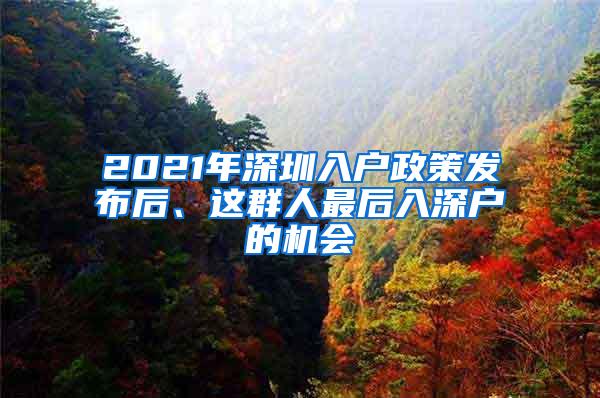 2021年深圳入户政策发布后、这群人最后入深户的机会