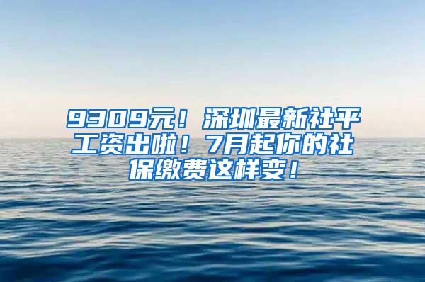 9309元！深圳最新社平工资出啦！7月起你的社保缴费这样变！