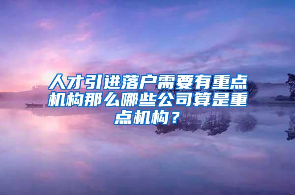 人才引进落户需要有重点机构那么哪些公司算是重点机构？