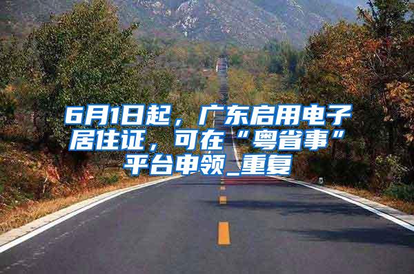 6月1日起，广东启用电子居住证，可在“粤省事”平台申领_重复