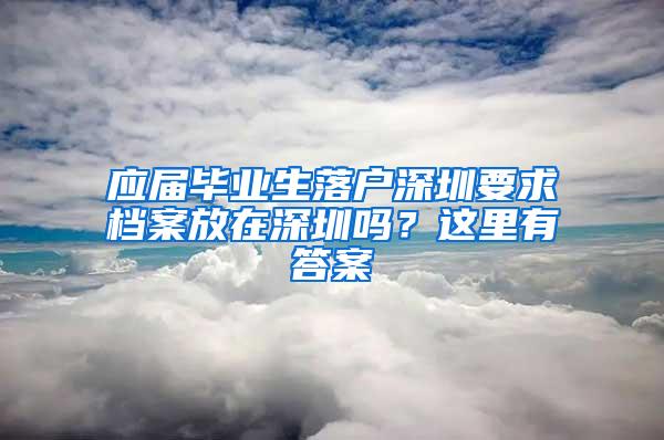 应届毕业生落户深圳要求档案放在深圳吗？这里有答案