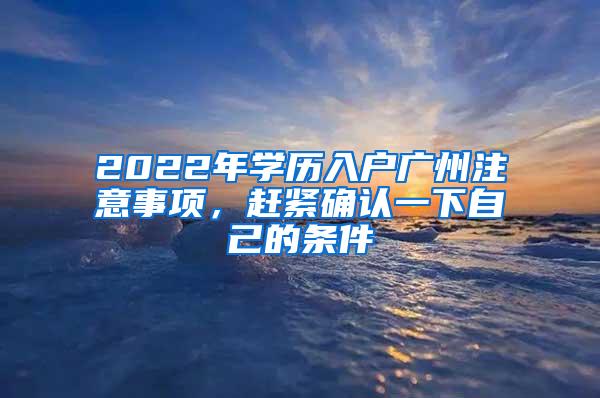 2022年学历入户广州注意事项，赶紧确认一下自己的条件