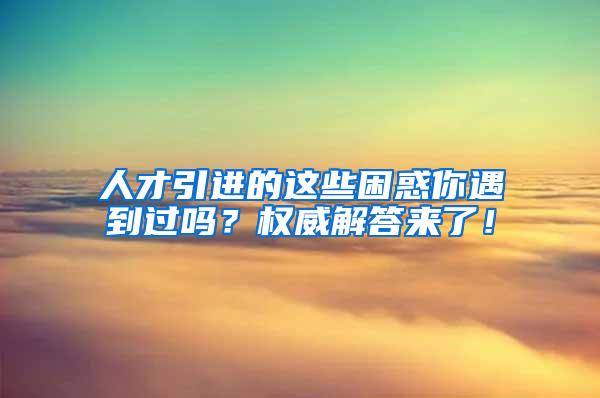 人才引进的这些困惑你遇到过吗？权威解答来了！