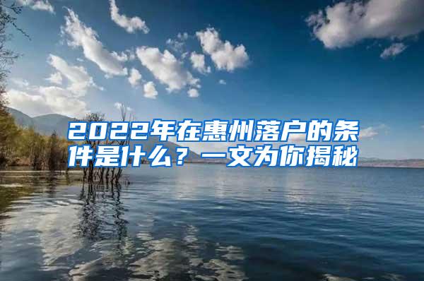 2022年在惠州落户的条件是什么？一文为你揭秘