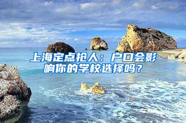 上海定点抢人：户口会影响你的学校选择吗？