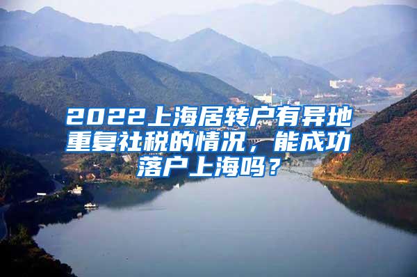 2022上海居转户有异地重复社税的情况，能成功落户上海吗？