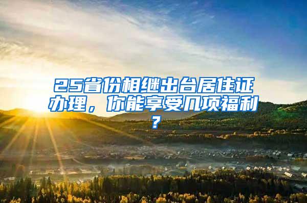 25省份相继出台居住证办理，你能享受几项福利？