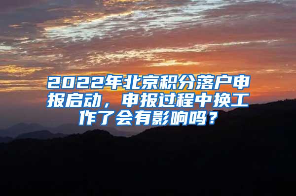 2022年北京积分落户申报启动，申报过程中换工作了会有影响吗？