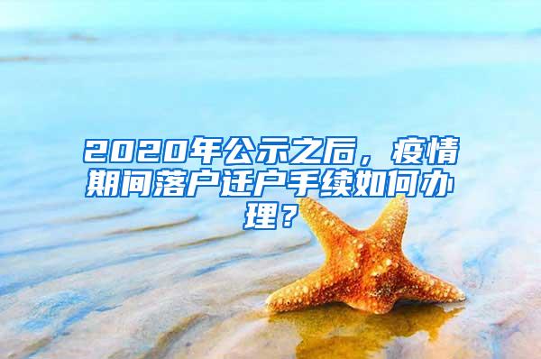 2020年公示之后，疫情期间落户迁户手续如何办理？