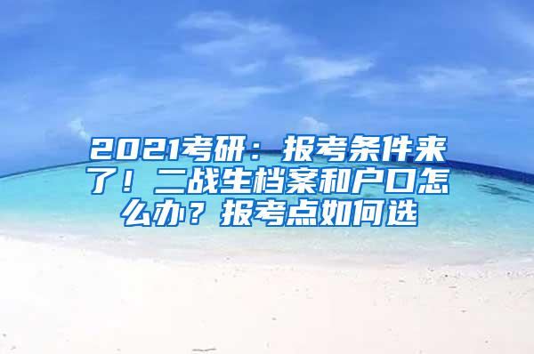 2021考研：报考条件来了！二战生档案和户口怎么办？报考点如何选