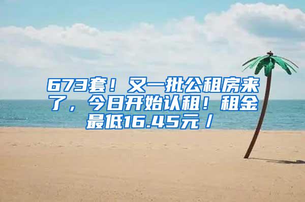 673套！又一批公租房来了，今日开始认租！租金最低16.45元／㎡