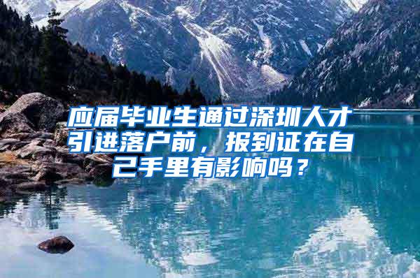 应届毕业生通过深圳人才引进落户前，报到证在自己手里有影响吗？