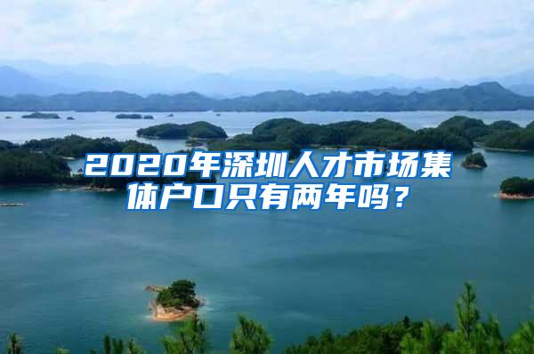 2020年深圳人才市场集体户口只有两年吗？