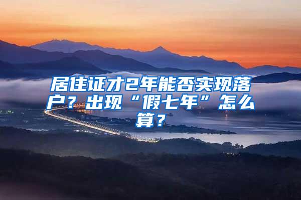 居住证才2年能否实现落户？出现“假七年”怎么算？