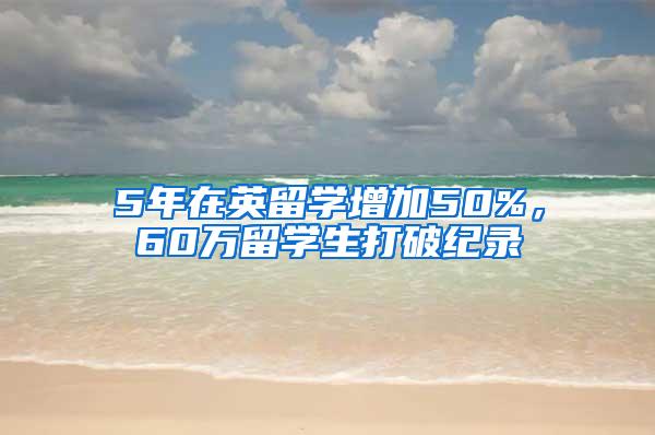 5年在英留学增加50%，60万留学生打破纪录