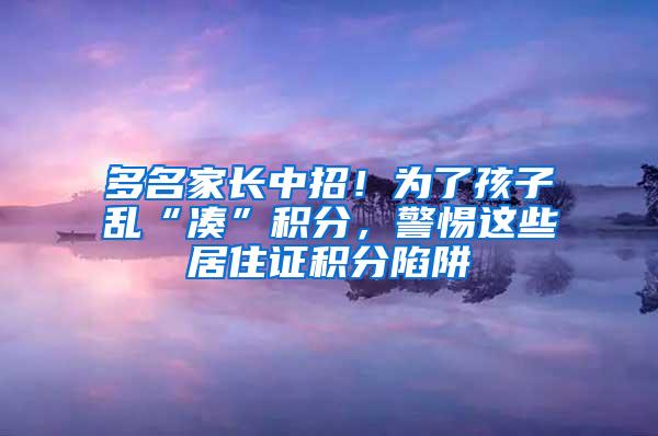 多名家长中招！为了孩子乱“凑”积分，警惕这些居住证积分陷阱