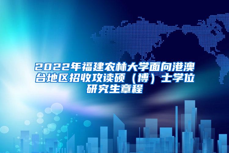 2022年福建农林大学面向港澳台地区招收攻读硕（博）士学位研究生章程