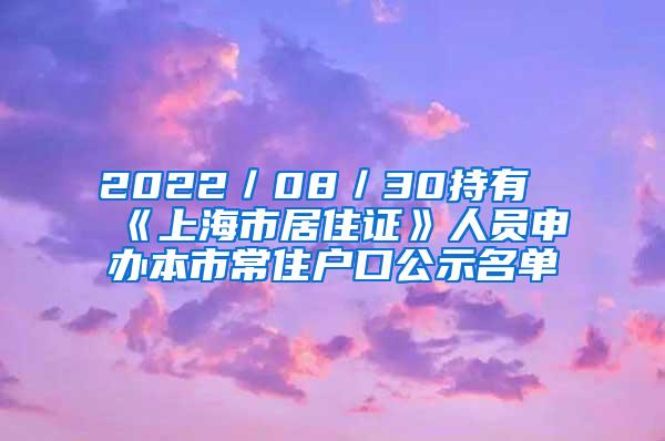 2022／08／30持有《上海市居住证》人员申办本市常住户口公示名单