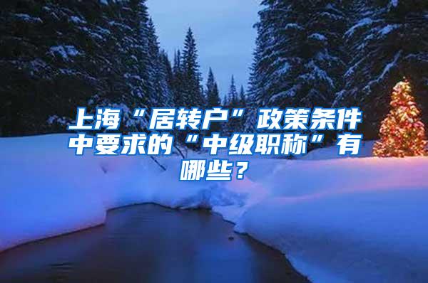 上海“居转户”政策条件中要求的“中级职称”有哪些？