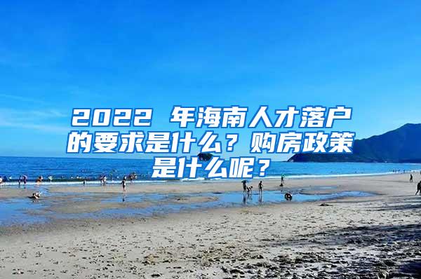 2022 年海南人才落户的要求是什么？购房政策是什么呢？