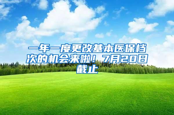 一年一度更改基本医保档次的机会来啦！7月20日截止