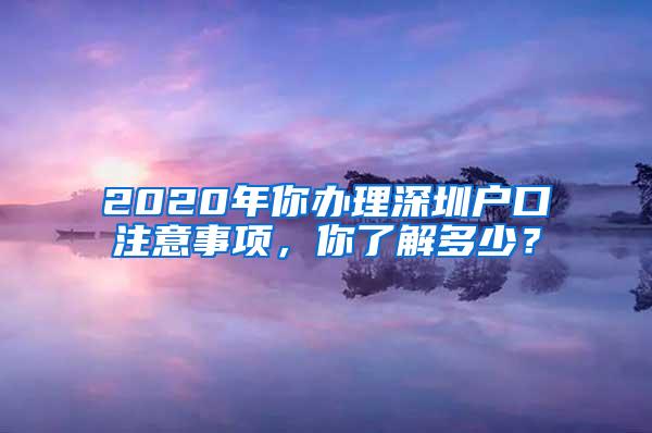 2020年你办理深圳户口注意事项，你了解多少？