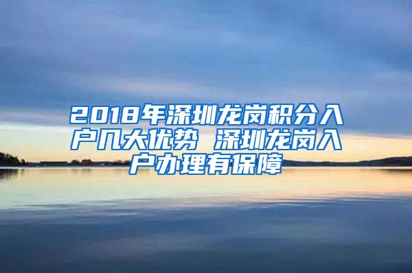 2018年深圳龙岗积分入户几大优势 深圳龙岗入户办理有保障