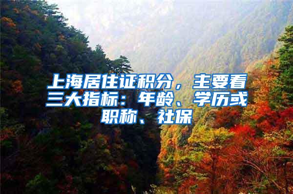 上海居住证积分，主要看三大指标：年龄、学历或职称、社保