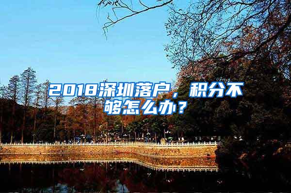 2018深圳落户，积分不够怎么办？