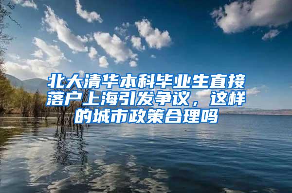 北大清华本科毕业生直接落户上海引发争议，这样的城市政策合理吗