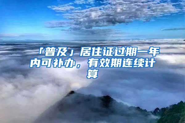 「普及」居住证过期一年内可补办，有效期连续计算