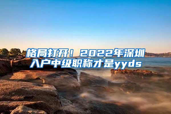 格局打开！2022年深圳入户中级职称才是yyds