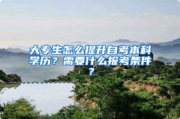 大专生怎么提升自考本科学历？需要什么报考条件？