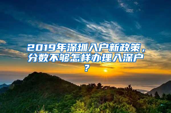 2019年深圳入户新政策，分数不够怎样办理入深户？