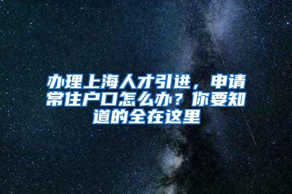 办理上海人才引进，申请常住户口怎么办？你要知道的全在这里