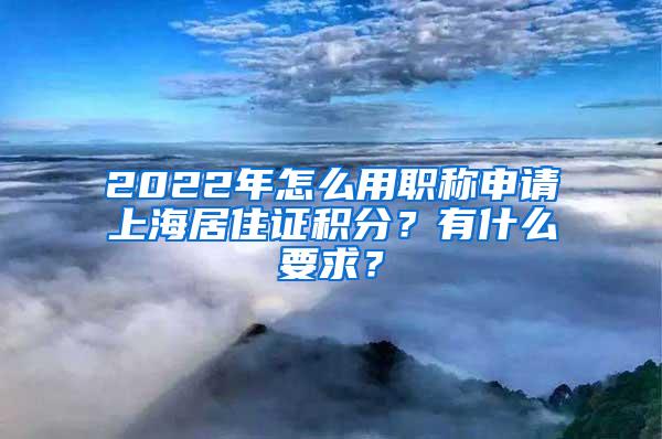 2022年怎么用职称申请上海居住证积分？有什么要求？