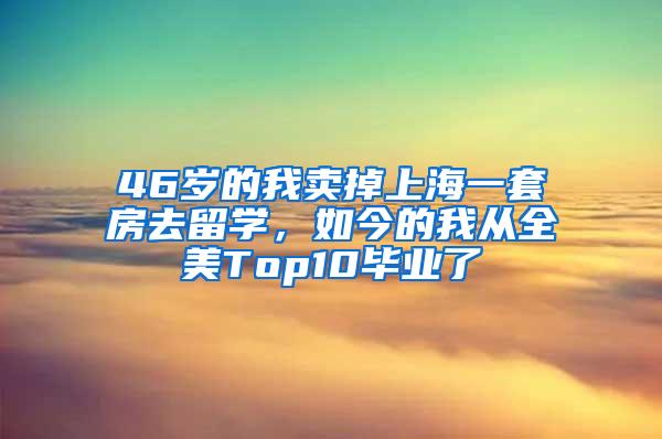 46岁的我卖掉上海一套房去留学，如今的我从全美Top10毕业了