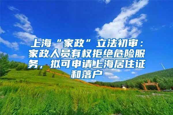 上海“家政”立法初审：家政人员有权拒绝危险服务，拟可申请上海居住证和落户
