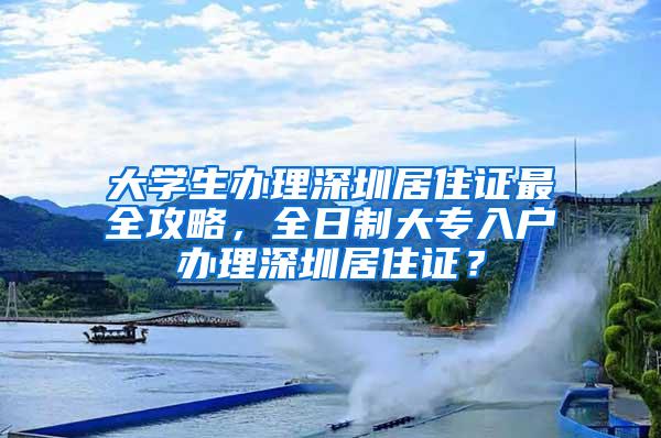 大学生办理深圳居住证最全攻略，全日制大专入户办理深圳居住证？