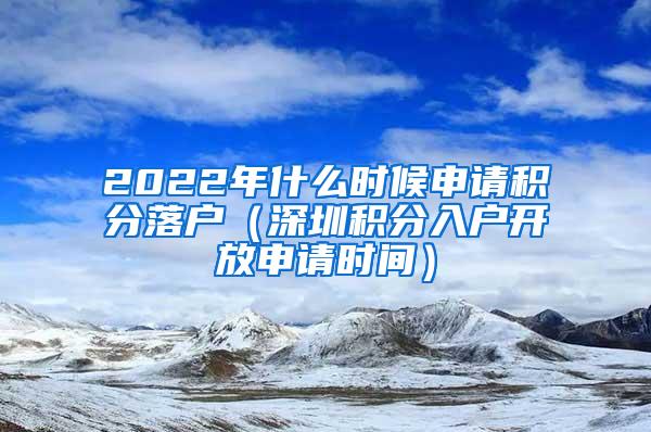 2022年什么时候申请积分落户（深圳积分入户开放申请时间）