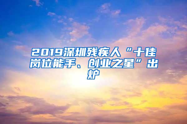 2019深圳残疾人“十佳岗位能手、创业之星”出炉