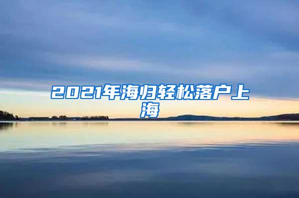 2021年海归轻松落户上海